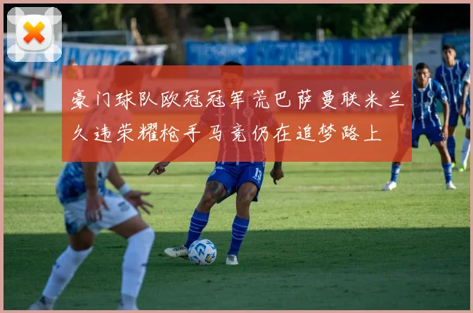 豪门球队欧冠冠军荒巴萨曼联米兰久违荣耀枪手马竞仍在追梦路上