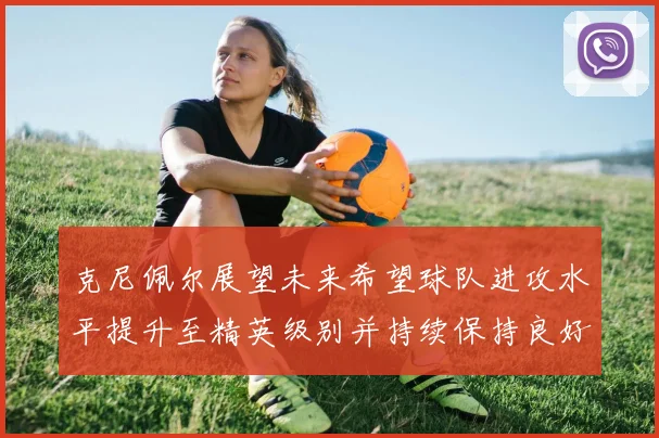 克尼佩尔展望未来希望球队进攻水平提升至精英级别并持续保持良好状态