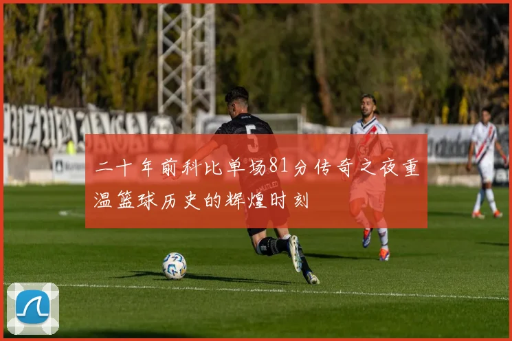 二十年前科比单场81分传奇之夜重温篮球历史的辉煌时刻