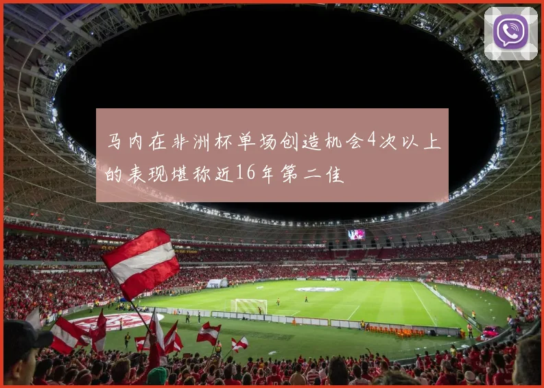 马内在非洲杯单场创造机会4次以上的表现堪称近16年第二佳