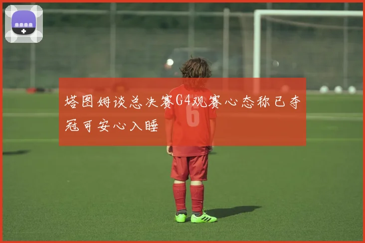 塔图姆谈总决赛G4观赛心态称已夺冠可安心入睡