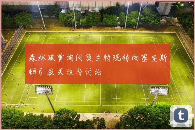 森林狼曾询问莫兰特现转向塞克斯顿引发关注与讨论