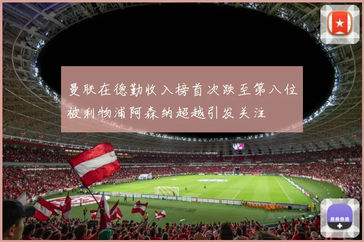 曼联在德勤收入榜首次跌至第八位被利物浦阿森纳超越引发关注