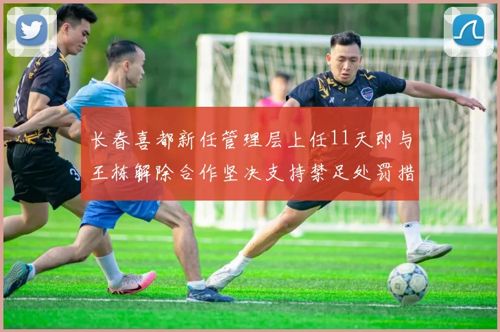 长春喜都新任管理层上任11天即与王栋解除合作坚决支持禁足处罚措施