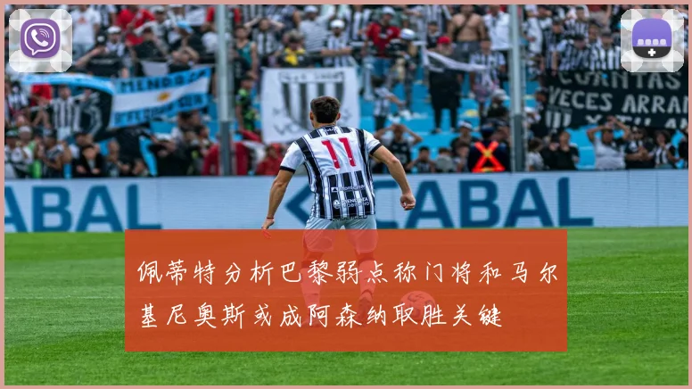 佩蒂特分析巴黎弱点称门将和马尔基尼奥斯或成阿森纳取胜关键