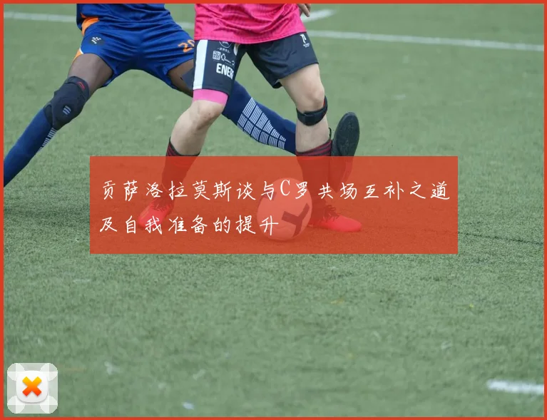 贡萨洛拉莫斯谈与C罗共场互补之道及自我准备的提升