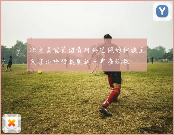 联合国官员谴责对姆巴佩的种族主义言论呼吁抵制这一卑劣现象