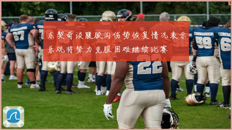 东契奇谈腹股沟伤势恢复情况表示乐观将努力克服困难继续比赛