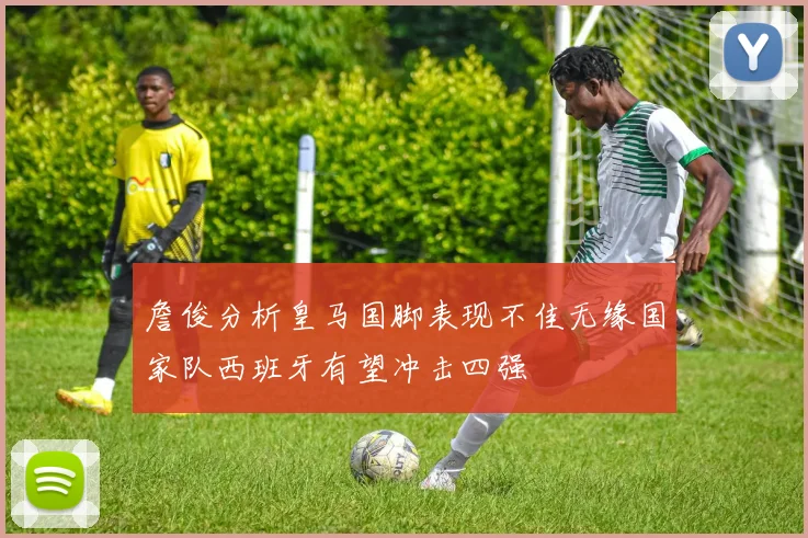 詹俊分析皇马国脚表现不佳无缘国家队西班牙有望冲击四强
