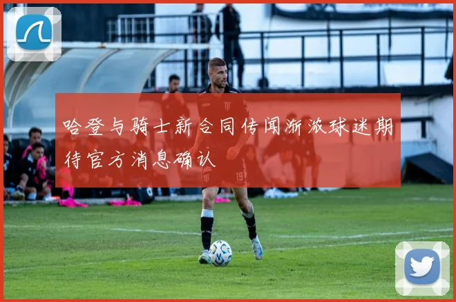 哈登与骑士新合同传闻渐浓球迷期待官方消息确认