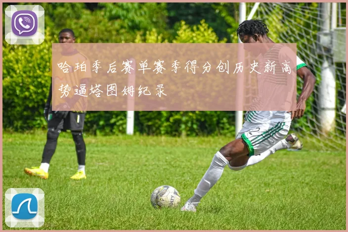 哈珀季后赛单赛季得分创历史新高势逼塔图姆纪录