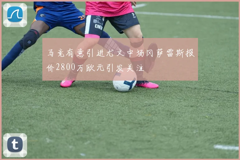 马竞有意引进尤文中场冈萨雷斯报价2800万欧元引发关注