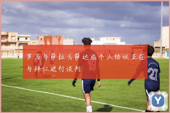 罗马与萨拉戈萨达成个人协议正在与拜仁进行谈判