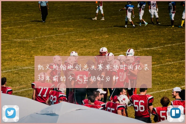 凯文约翰逊创总决赛单场时间纪录33年前的今天出场62分钟