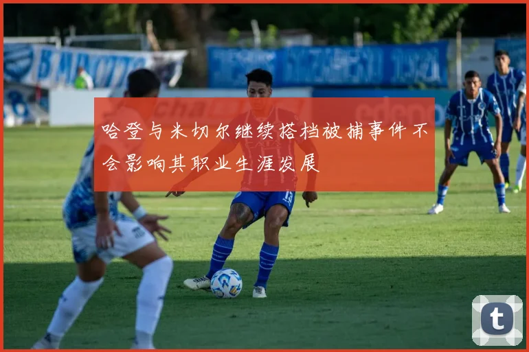 哈登与米切尔继续搭档被捕事件不会影响其职业生涯发展