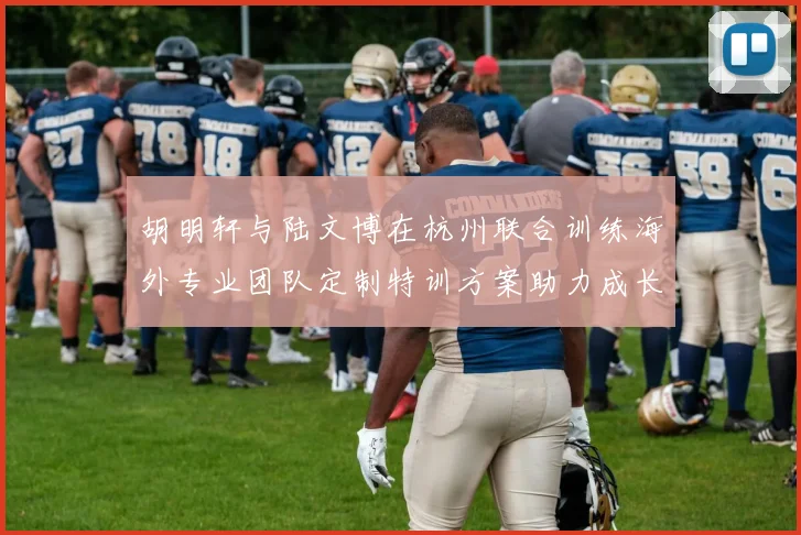 胡明轩与陆文博在杭州联合训练海外专业团队定制特训方案助力成长