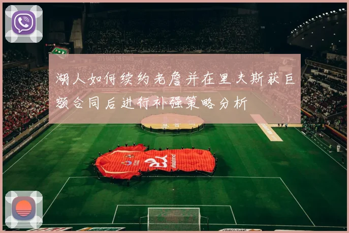 湖人如何续约老詹并在里夫斯获巨额合同后进行补强策略分析