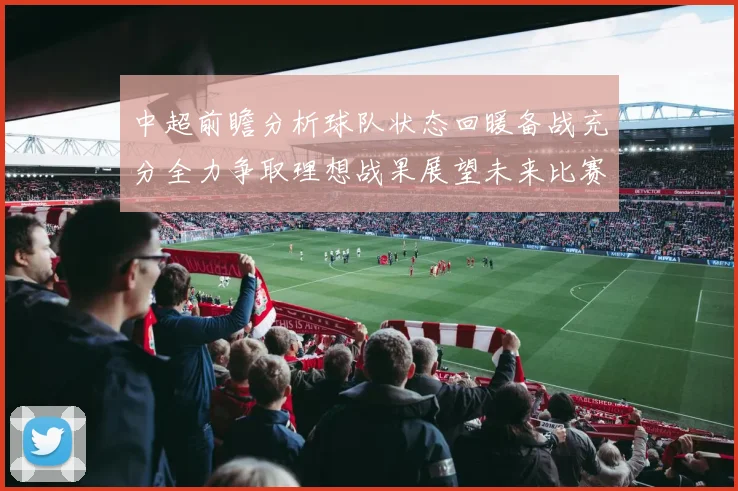 中超前瞻分析球队状态回暖备战充分全力争取理想战果展望未来比赛挑战
