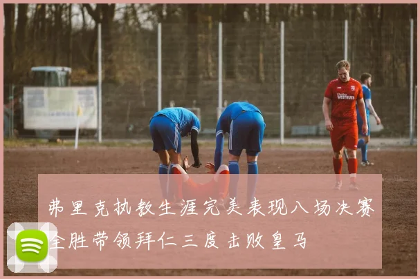 弗里克执教生涯完美表现八场决赛全胜带领拜仁三度击败皇马