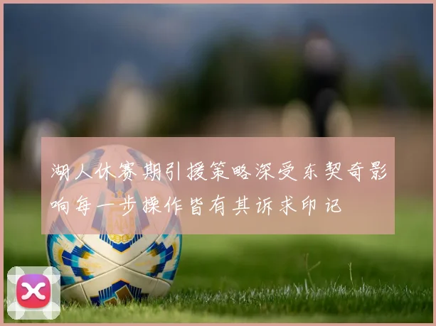 湖人休赛期引援策略深受东契奇影响每一步操作皆有其诉求印记