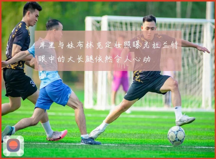 库里与妹布林克定妆照曝光杜兰特眼中的大长腿依然令人心动