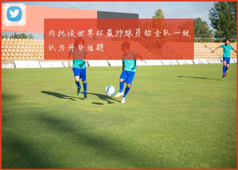 内托谈世界杯最帅球员称全队一致认为并非话题