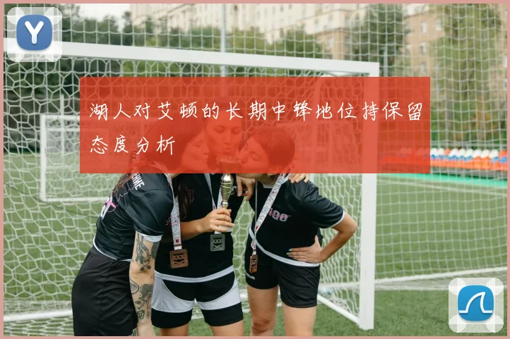 湖人对艾顿的长期中锋地位持保留态度分析