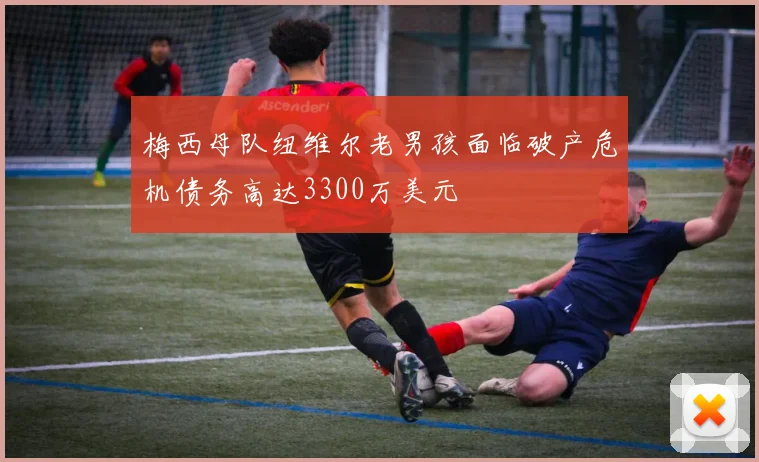 梅西母队纽维尔老男孩面临破产危机债务高达3300万美元