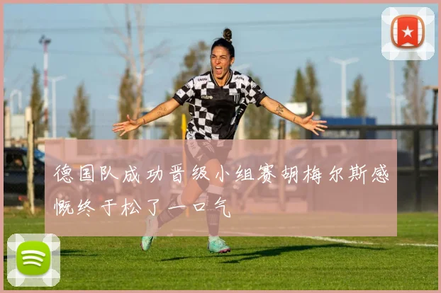 德国队成功晋级小组赛胡梅尔斯感慨终于松了一口气