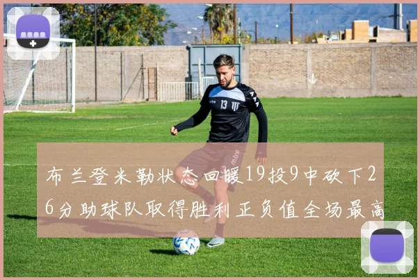 布兰登米勒状态回暖19投9中砍下26分助球队取得胜利正负值全场最高