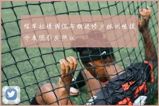 绿军社媒调侃布朗进修少林训练提升表现引发热议