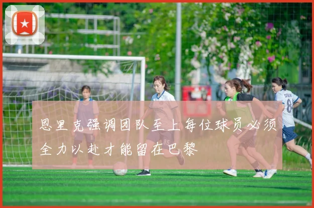 恩里克强调团队至上每位球员必须全力以赴才能留在巴黎