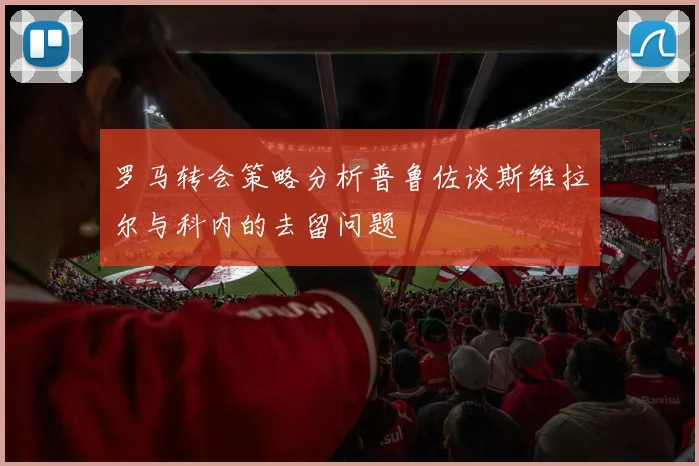 罗马转会策略分析普鲁佐谈斯维拉尔与科内的去留问题