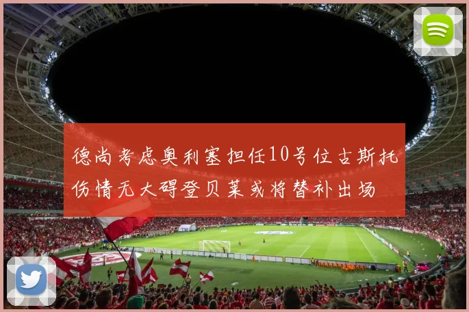 德尚考虑奥利塞担任10号位古斯托伤情无大碍登贝莱或将替补出场