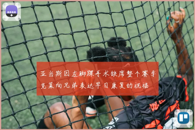 亚当斯因左脚踝手术缺席整个赛季克莱向兄弟表达早日康复的祝福