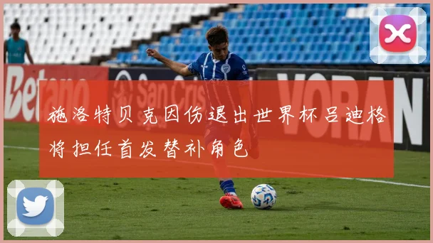 施洛特贝克因伤退出世界杯吕迪格将担任首发替补角色